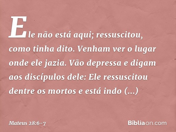 Ele não está aqui; ressuscitou, como tinha dito. Venham ver o lugar onde ele jazia. Vão depressa e digam aos discípulos dele: Ele ressuscitou dentre os mortos e