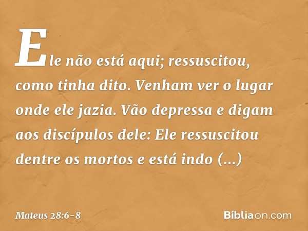 Ele não está aqui; ressuscitou, como tinha dito. Venham ver o lugar onde ele jazia. Vão depressa e digam aos discípulos dele: Ele ressuscitou dentre os mortos e