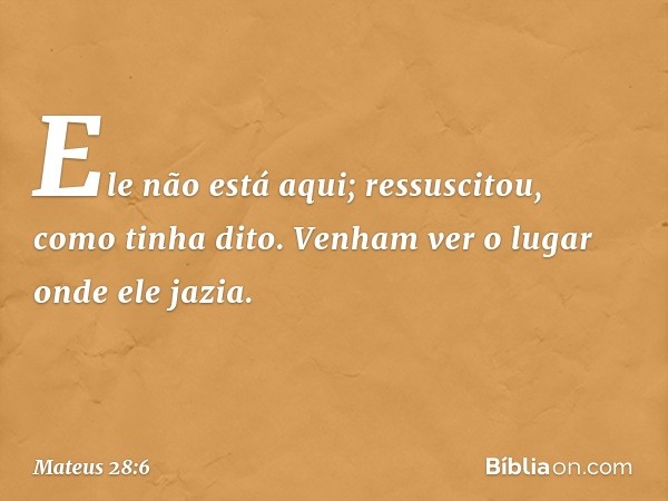 Ele não está aqui; ressuscitou, como tinha dito. Venham ver o lugar onde ele jazia. -- Mateus 28:6