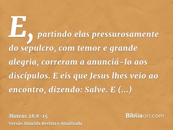 E, partindo elas pressurosamente do sepulcro, com temor e grande alegria, correram a anunciá-lo aos discípulos.E eis que Jesus lhes veio ao encontro, dizendo: S