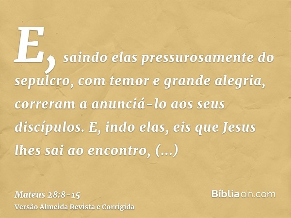 E, saindo elas pressurosamente do sepulcro, com temor e grande alegria, correram a anunciá-lo aos seus discípulos.E, indo elas, eis que Jesus lhes sai ao encont