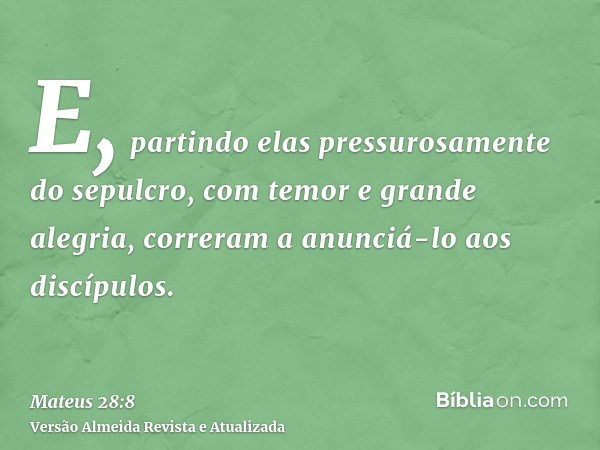 E, partindo elas pressurosamente do sepulcro, com temor e grande alegria, correram a anunciá-lo aos discípulos.