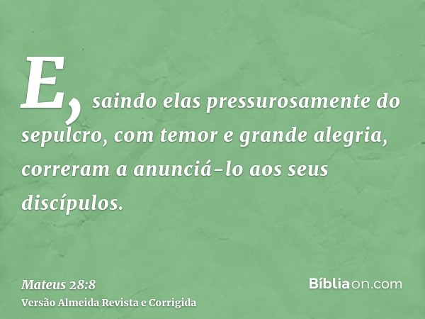 E, saindo elas pressurosamente do sepulcro, com temor e grande alegria, correram a anunciá-lo aos seus discípulos.