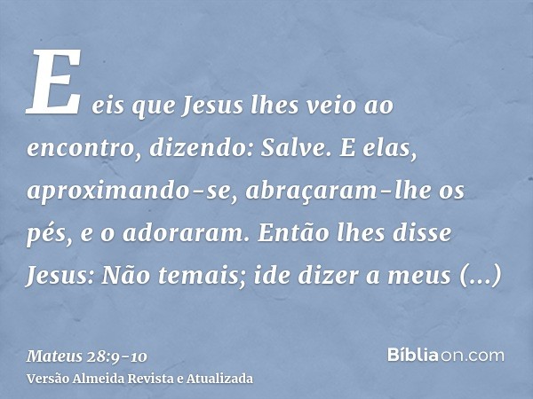 E eis que Jesus lhes veio ao encontro, dizendo: Salve. E elas, aproximando-se, abraçaram-lhe os pés, e o adoraram.Então lhes disse Jesus: Não temais; ide dizer 