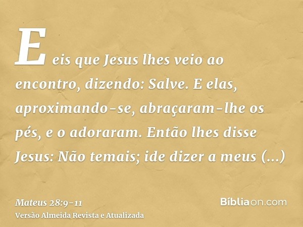 E eis que Jesus lhes veio ao encontro, dizendo: Salve. E elas, aproximando-se, abraçaram-lhe os pés, e o adoraram.Então lhes disse Jesus: Não temais; ide dizer 