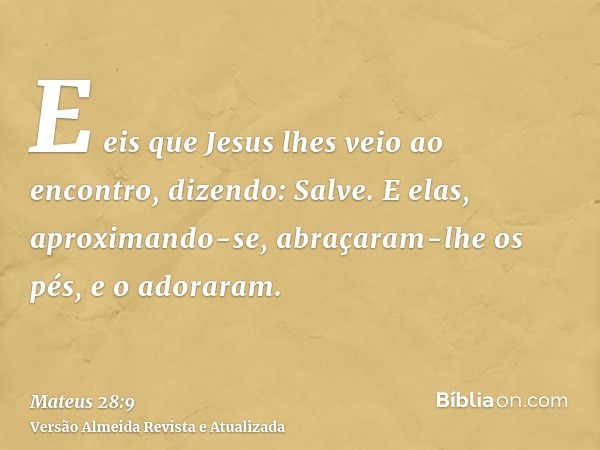 E eis que Jesus lhes veio ao encontro, dizendo: Salve. E elas, aproximando-se, abraçaram-lhe os pés, e o adoraram.