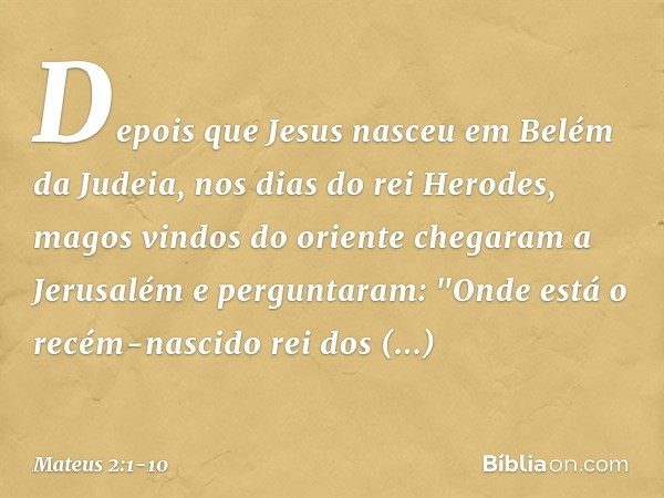 Depois que Jesus nasceu em Belém da Judeia, nos dias do rei Herodes, magos vindos do oriente chegaram a Jerusalém e perguntaram: "Onde está o recém-nascido rei 