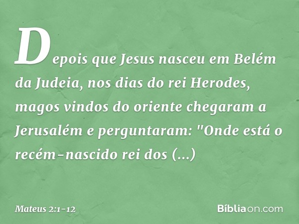 Depois que Jesus nasceu em Belém da Judeia, nos dias do rei Herodes, magos vindos do oriente chegaram a Jerusalém e perguntaram: "Onde está o recém-nascido rei