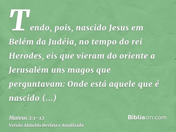 Tendo, pois, nascido Jesus em Belém da Judéia, no tempo do rei Herodes, eis que vieram do oriente a Jerusalém uns magos que perguntavam:Onde está aquele que é n