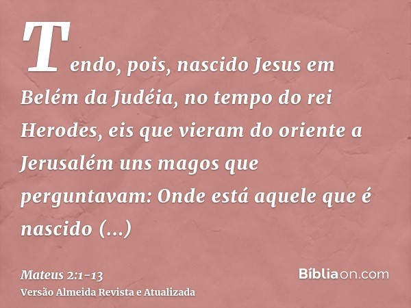 Tendo, pois, nascido Jesus em Belém da Judéia, no tempo do rei Herodes, eis que vieram do oriente a Jerusalém uns magos que perguntavam:Onde está aquele que é n