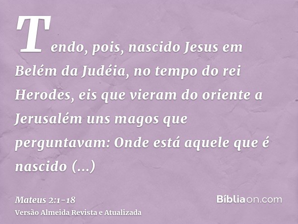 Tendo, pois, nascido Jesus em Belém da Judéia, no tempo do rei Herodes, eis que vieram do oriente a Jerusalém uns magos que perguntavam:Onde está aquele que é n