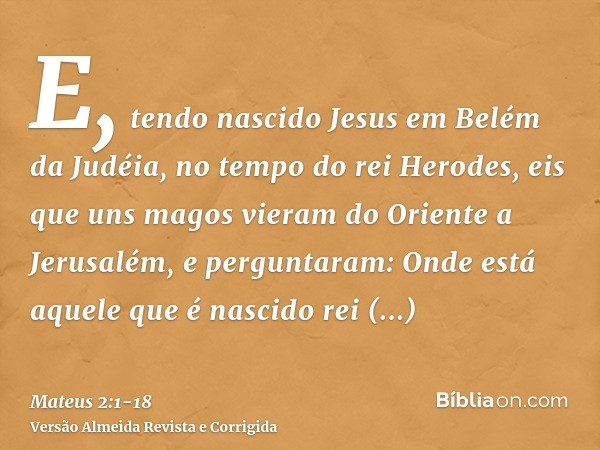 E, tendo nascido Jesus em Belém da Judéia, no tempo do rei Herodes, eis que uns magos vieram do Oriente a Jerusalém,e perguntaram: Onde está aquele que é nascid