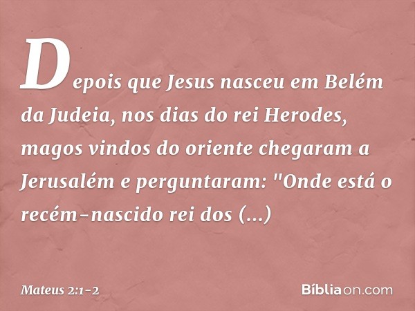 Depois que Jesus nasceu em Belém da Judeia, nos dias do rei Herodes, magos vindos do oriente chegaram a Jerusalém e perguntaram: "Onde está o recém-nascido rei