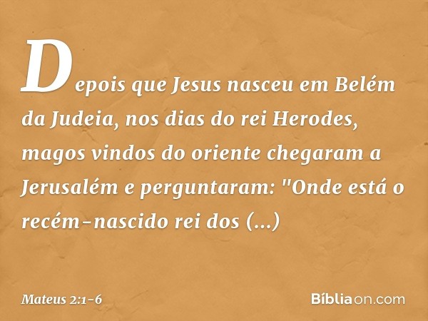 Depois que Jesus nasceu em Belém da Judeia, nos dias do rei Herodes, magos vindos do oriente chegaram a Jerusalém e perguntaram: "Onde está o recém-nascido rei 