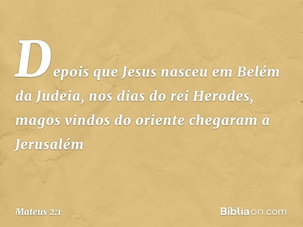 Depois que Jesus nasceu em Belém da Judeia, nos dias do rei Herodes, magos vindos do oriente chegaram a Jerusalém -- Mateus 2:1