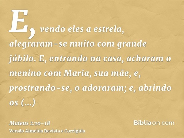 E, vendo eles a estrela, alegraram-se muito com grande júbilo.E, entrando na casa, acharam o menino com Maria, sua mãe, e, prostrando-se, o adoraram; e, abrindo