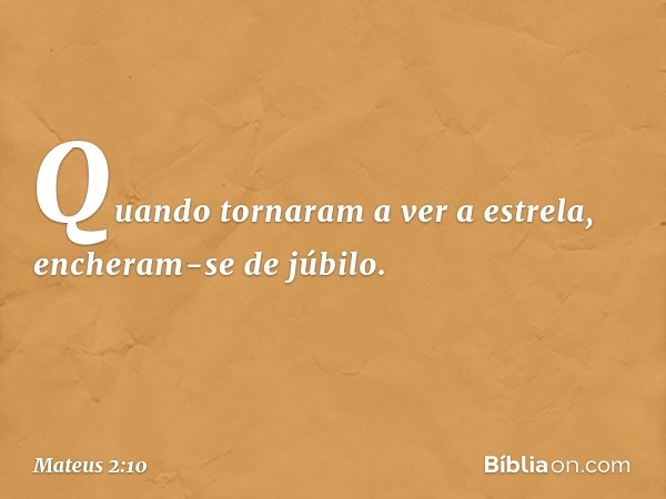 Quando tornaram a ver a estrela, encheram-se de júbilo. -- Mateus 2:10