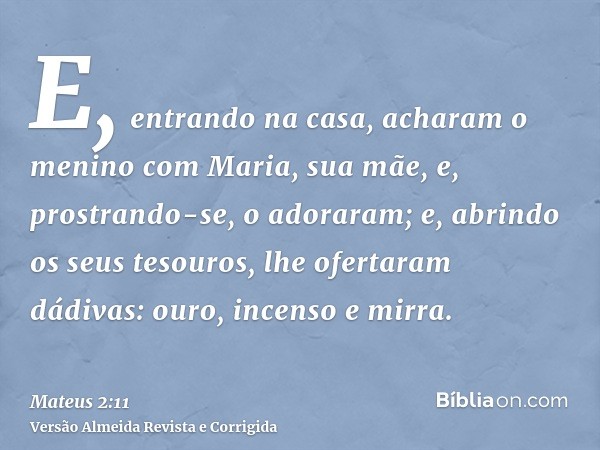 E, entrando na casa, acharam o menino com Maria, sua mãe, e, prostrando-se, o adoraram; e, abrindo os seus tesouros, lhe ofertaram dádivas: ouro, incenso e mirr