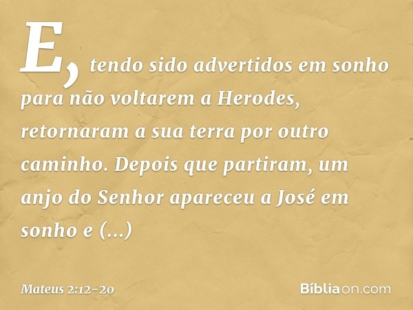 E, tendo sido advertidos em sonho para não voltarem a Herodes, retornaram a sua terra por outro caminho. Depois que partiram, um anjo do Senhor apareceu a José 