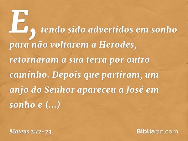 E, tendo sido advertidos em sonho para não voltarem a Herodes, retornaram a sua terra por outro caminho. Depois que partiram, um anjo do Senhor apareceu a José 