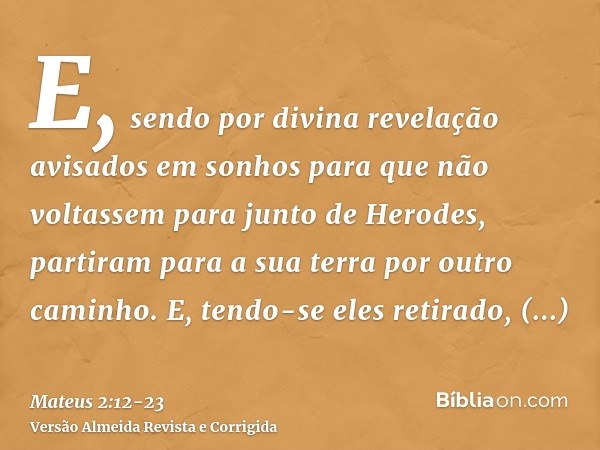 E, sendo por divina revelação avisados em sonhos para que não voltassem para junto de Herodes, partiram para a sua terra por outro caminho.E, tendo-se eles reti