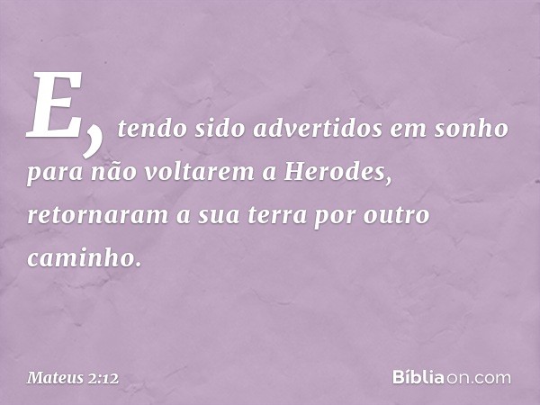 E, tendo sido advertidos em sonho para não voltarem a Herodes, retornaram a sua terra por outro caminho. -- Mateus 2:12