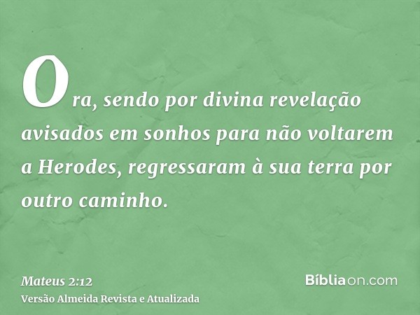 Ora, sendo por divina revelação avisados em sonhos para não voltarem a Herodes, regressaram à sua terra por outro caminho.