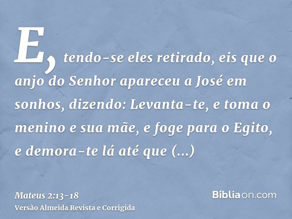 E, tendo-se eles retirado, eis que o anjo do Senhor apareceu a José em sonhos, dizendo: Levanta-te, e toma o menino e sua mãe, e foge para o Egito, e demora-te 