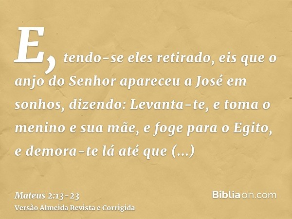 E, tendo-se eles retirado, eis que o anjo do Senhor apareceu a José em sonhos, dizendo: Levanta-te, e toma o menino e sua mãe, e foge para o Egito, e demora-te 