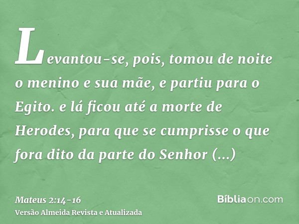 Levantou-se, pois, tomou de noite o menino e sua mãe, e partiu para o Egito.e lá ficou até a morte de Herodes, para que se cumprisse o que fora dito da parte do