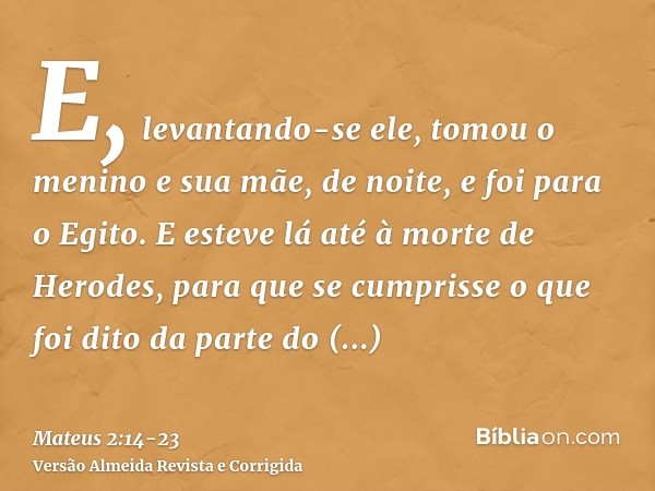 E, levantando-se ele, tomou o menino e sua mãe, de noite, e foi para o Egito.E esteve lá até à morte de Herodes, para que se cumprisse o que foi dito da parte d