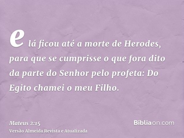 e lá ficou até a morte de Herodes, para que se cumprisse o que fora dito da parte do Senhor pelo profeta: Do Egito chamei o meu Filho.