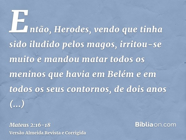 Então, Herodes, vendo que tinha sido iludido pelos magos, irritou-se muito e mandou matar todos os meninos que havia em Belém e em todos os seus contornos, de d