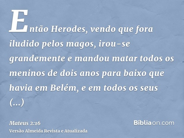 Então Herodes, vendo que fora iludido pelos magos, irou-se grandemente e mandou matar todos os meninos de dois anos para baixo que havia em Belém, e em todos os