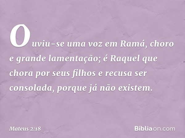 "Ouviu-se uma voz em Ramá,
choro e grande lamentação;
é Raquel que chora por seus filhos
e recusa ser consolada,
porque já não existem". -- Mateus 2:18