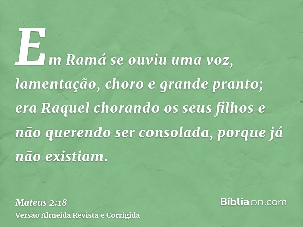 Em Ramá se ouviu uma voz, lamentação, choro e grande pranto; era Raquel chorando os seus filhos e não querendo ser consolada, porque já não existiam.