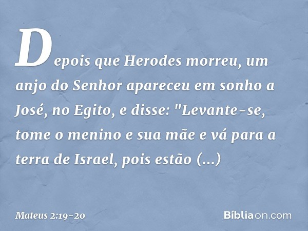 Depois que Herodes morreu, um anjo do Senhor apareceu em sonho a José, no Egito, e disse: "Levante-se, tome o menino e sua mãe e vá para a terra de Israel, pois