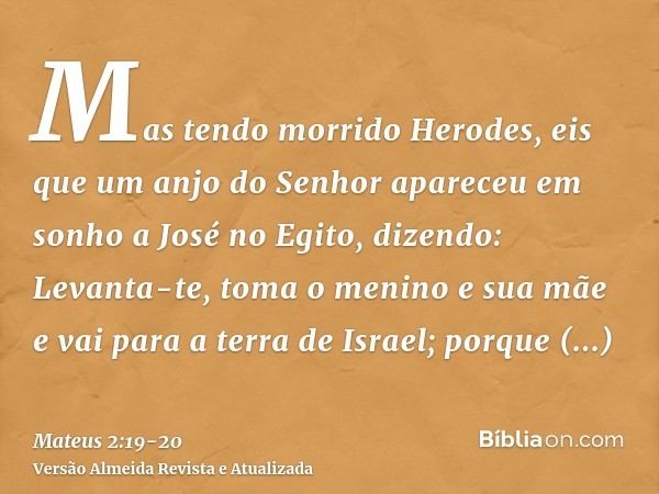 Mas tendo morrido Herodes, eis que um anjo do Senhor apareceu em sonho a José no Egito,dizendo: Levanta-te, toma o menino e sua mãe e vai para a terra de Israel