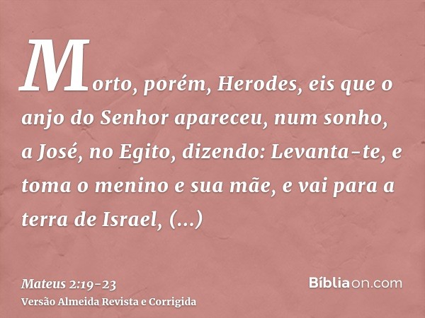 Morto, porém, Herodes, eis que o anjo do Senhor apareceu, num sonho, a José, no Egito,dizendo: Levanta-te, e toma o menino e sua mãe, e vai para a terra de Isra