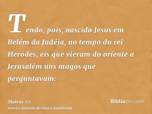 Tendo, pois, nascido Jesus em Belém da Judéia, no tempo do rei Herodes, eis que vieram do oriente a Jerusalém uns magos que perguntavam: