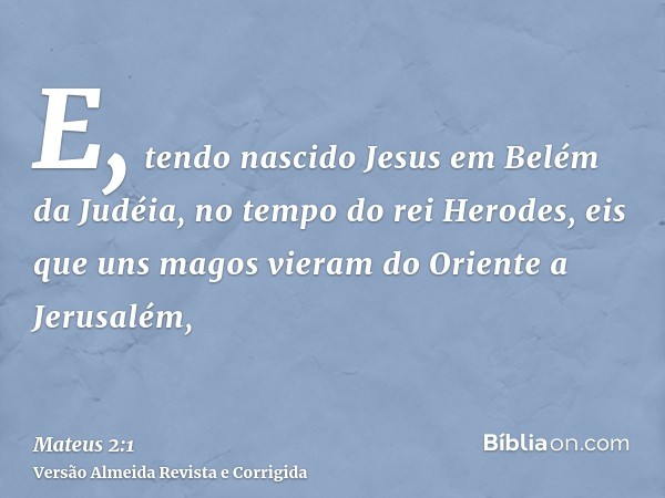 E, tendo nascido Jesus em Belém da Judéia, no tempo do rei Herodes, eis que uns magos vieram do Oriente a Jerusalém,