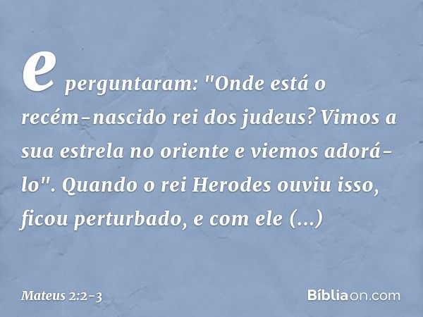 e perguntaram: "Onde está o recém-nascido rei dos judeus? Vimos a sua estrela no oriente e viemos adorá-lo". Quando o rei Herodes ouviu isso, ficou perturbado, 