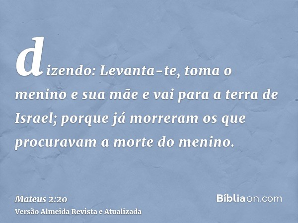 dizendo: Levanta-te, toma o menino e sua mãe e vai para a terra de Israel; porque já morreram os que procuravam a morte do menino.