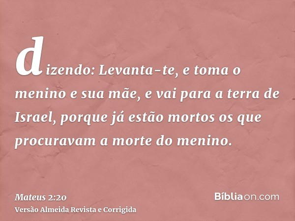 dizendo: Levanta-te, e toma o menino e sua mãe, e vai para a terra de Israel, porque já estão mortos os que procuravam a morte do menino.