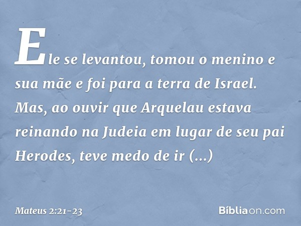 Ele se levantou, tomou o menino e sua mãe e foi para a terra de Israel. Mas, ao ouvir que Arquelau estava reinando na Judeia em lugar de seu pai Herodes, teve m