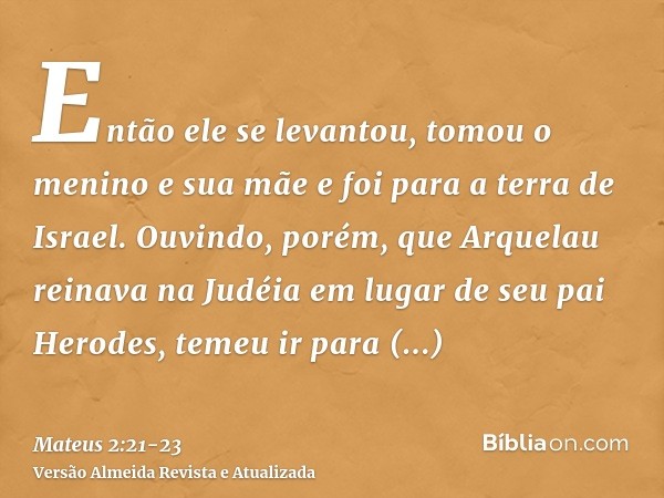 Então ele se levantou, tomou o menino e sua mãe e foi para a terra de Israel.Ouvindo, porém, que Arquelau reinava na Judéia em lugar de seu pai Herodes, temeu i