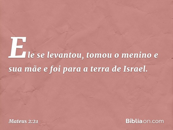 Ele se levantou, tomou o menino e sua mãe e foi para a terra de Israel. -- Mateus 2:21