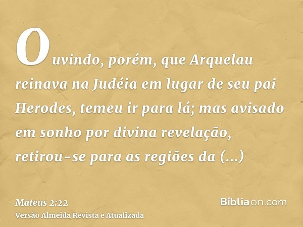 Ouvindo, porém, que Arquelau reinava na Judéia em lugar de seu pai Herodes, temeu ir para lá; mas avisado em sonho por divina revelação, retirou-se para as regi