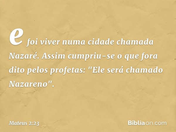 e foi viver numa cidade chamada Nazaré. Assim cumpriu-se o que fora dito pelos profetas: "Ele será chamado Nazareno". -- Mateus 2:23