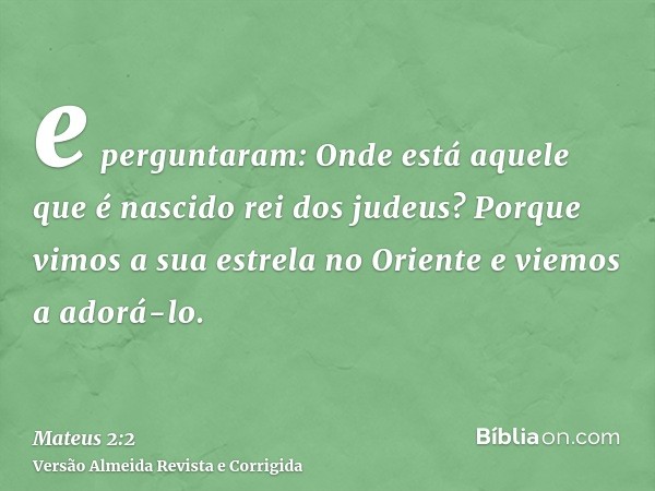 e perguntaram: Onde está aquele que é nascido rei dos judeus? Porque vimos a sua estrela no Oriente e viemos a adorá-lo.